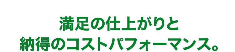 満足の仕上がりと納得のコストパフォーマンス。